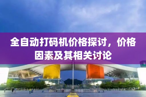 全自动打码机价格探讨，价格因素及其相关讨论