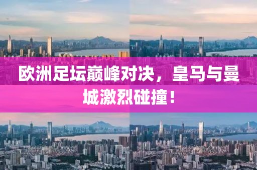 欧洲足坛巅峰对决，皇马与曼城激烈碰撞！