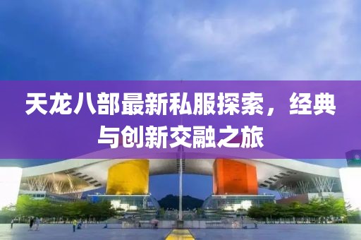 天龙八部最新私服探索，经典与创新交融之旅