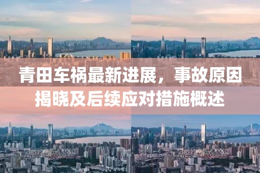 青田车祸最新进展，事故原因揭晓及后续应对措施概述
