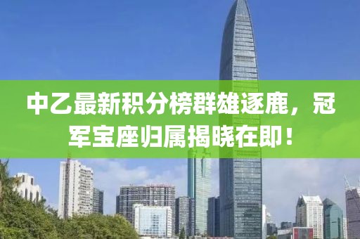 中乙最新积分榜群雄逐鹿，冠军宝座归属揭晓在即！