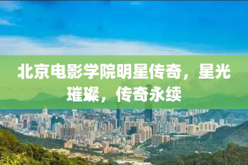 北京电影学院明星传奇，星光璀璨，传奇永续