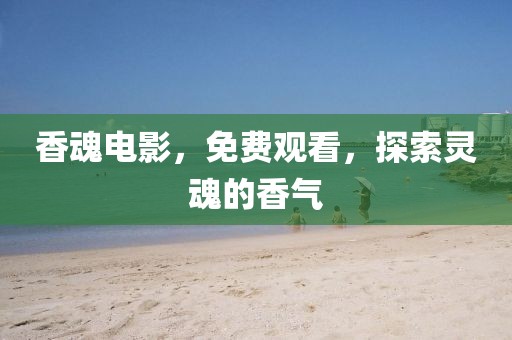 香魂电影，免费观看，探索灵魂的香气