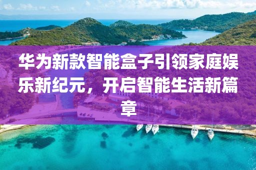 华为新款智能盒子引领家庭娱乐新纪元，开启智能生活新篇章