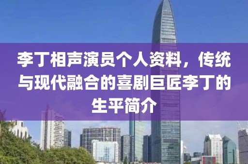 李丁相声演员个人资料，传统与现代融合的喜剧巨匠李丁的生平简介