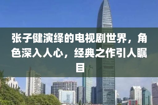 张子健演绎的电视剧世界，角色深入人心，经典之作引人瞩目