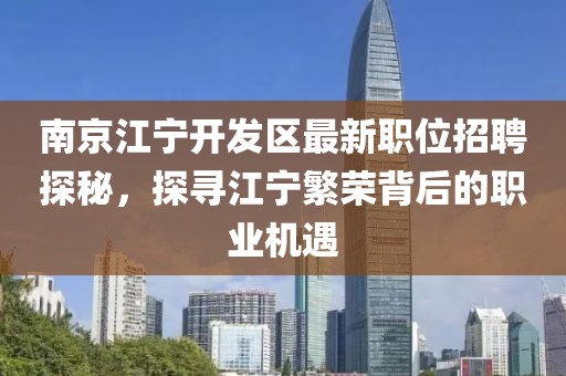 南京江宁开发区最新职位招聘探秘，探寻江宁繁荣背后的职业机遇