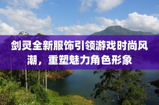剑灵全新服饰引领游戏时尚风潮，重塑魅力角色形象