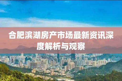 合肥滨湖房产市场最新资讯深度解析与观察