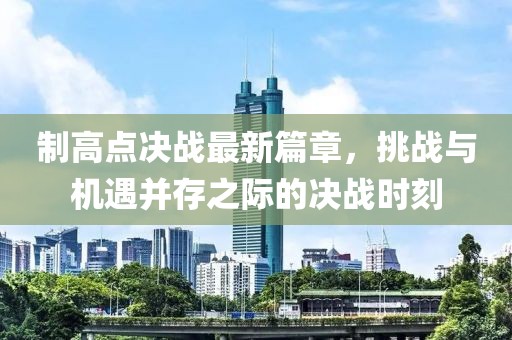 制高点决战最新篇章，挑战与机遇并存之际的决战时刻