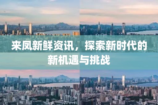 来凤新鲜资讯，探索新时代的新机遇与挑战