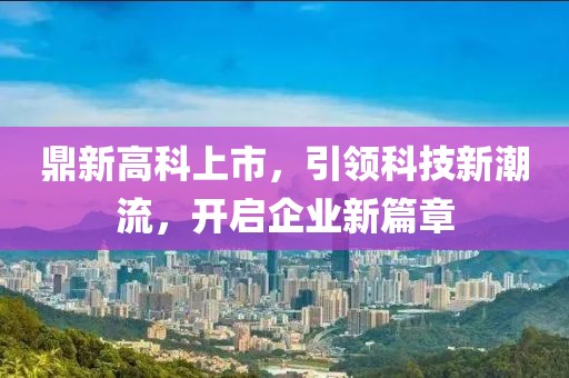 鼎新高科上市，引领科技新潮流，开启企业新篇章