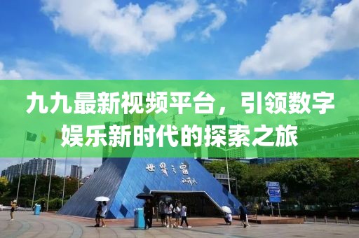 九九最新视频平台，引领数字娱乐新时代的探索之旅