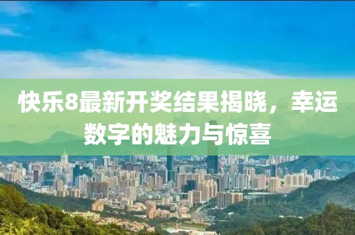 快乐8最新开奖结果揭晓，幸运数字的魅力与惊喜