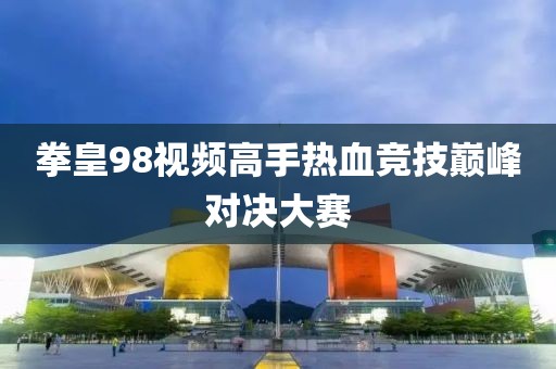 拳皇98视频高手热血竞技巅峰对决大赛