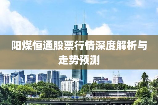 阳煤恒通股票行情深度解析与走势预测