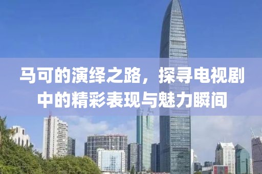 马可的演绎之路，探寻电视剧中的精彩表现与魅力瞬间