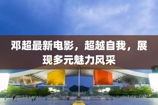 邓超最新电影，超越自我，展现多元魅力风采