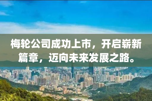 梅轮公司成功上市，开启崭新篇章，迈向未来发展之路。