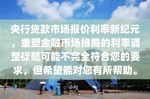 央行贷款市场报价利率新纪元，重塑金融市场格局的利率调整标题可能不完全符合您的要求，但希望能对您有所帮助。