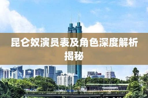 昆仑奴演员表及角色深度解析揭秘
