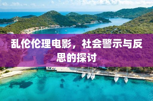 乱伦伦理电影，社会警示与反思的探讨