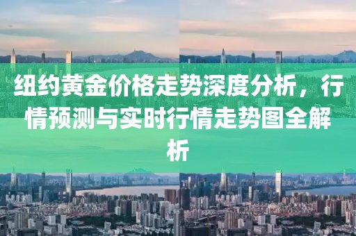纽约黄金价格走势深度分析，行情预测与实时行情走势图全解析