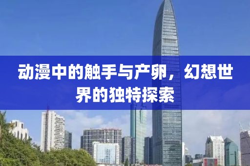 动漫中的触手与产卵，幻想世界的独特探索