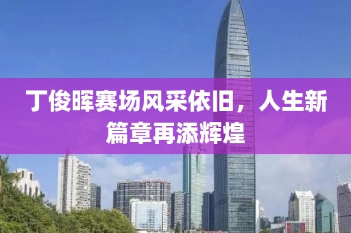 丁俊晖赛场风采依旧，人生新篇章再添辉煌