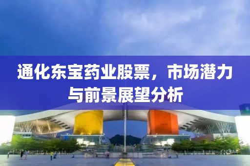 通化东宝药业股票，市场潜力与前景展望分析