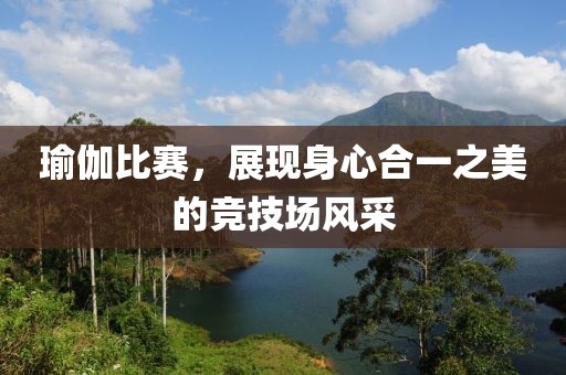 瑜伽比赛，展现身心合一之美的竞技场风采