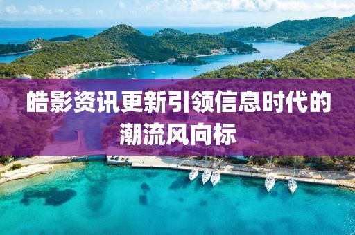 皓影资讯更新引领信息时代的潮流风向标