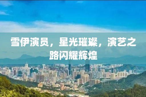 雪伊演员，星光璀璨，演艺之路闪耀辉煌