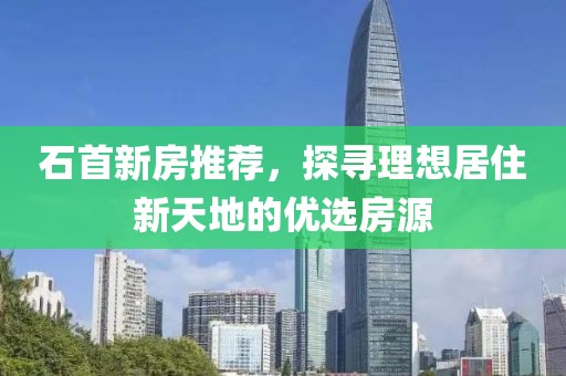 石首新房推荐，探寻理想居住新天地的优选房源