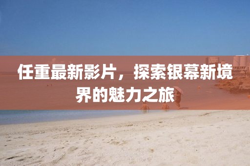 任重最新影片，探索银幕新境界的魅力之旅