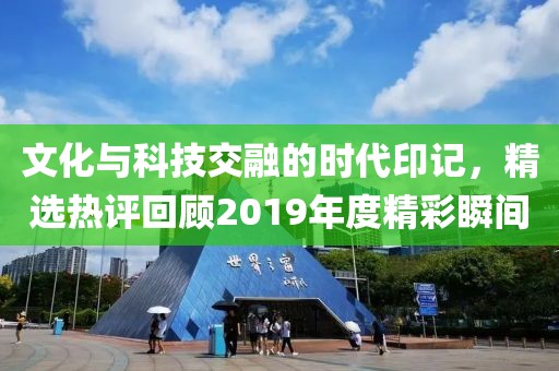 文化与科技交融的时代印记，精选热评回顾2019年度精彩瞬间
