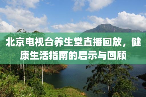 北京电视台养生堂直播回放，健康生活指南的启示与回顾