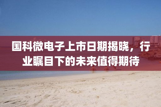 国科微电子上市日期揭晓，行业瞩目下的未来值得期待