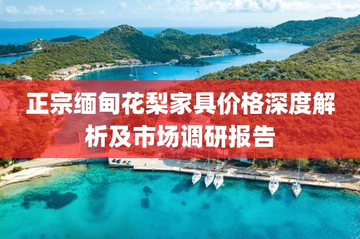 正宗缅甸花梨家具价格深度解析及市场调研报告