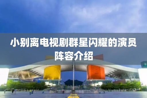 小别离电视剧群星闪耀的演员阵容介绍