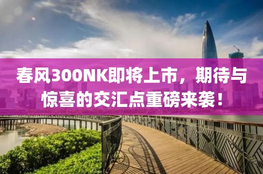 春风300NK即将上市，期待与惊喜的交汇点重磅来袭！
