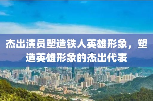 杰出演员塑造铁人英雄形象，塑造英雄形象的杰出代表