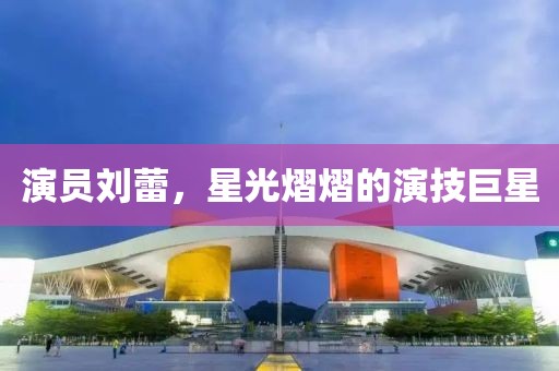 演员刘蕾，星光熠熠的演技巨星