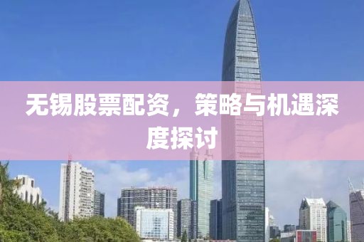 无锡股票配资，策略与机遇深度探讨