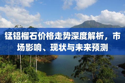 锰铝榴石价格走势深度解析，市场影响、现状与未来预测