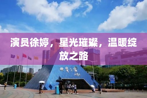 演员徐婷，星光璀璨，温暖绽放之路