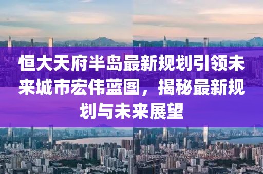 恒大天府半岛最新规划引领未来城市宏伟蓝图，揭秘最新规划与未来展望