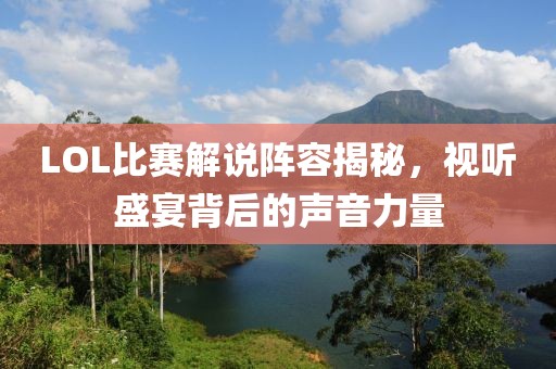 LOL比赛解说阵容揭秘，视听盛宴背后的声音力量
