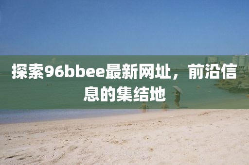 探索96bbee最新网址，前沿信息的集结地