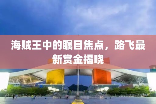 海贼王中的瞩目焦点，路飞最新赏金揭晓